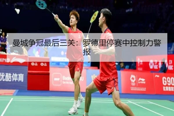 曼城争冠最后三关：罗德里停赛中控制力警报