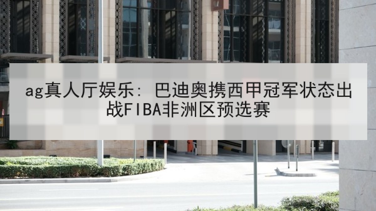 ag真人厅娱乐: 巴迪奥携西甲冠军状态出战FIBA非洲区预选赛 ag真人厅娱乐: 巴迪奥携西甲冠军状态出战FIBA非洲区预选赛