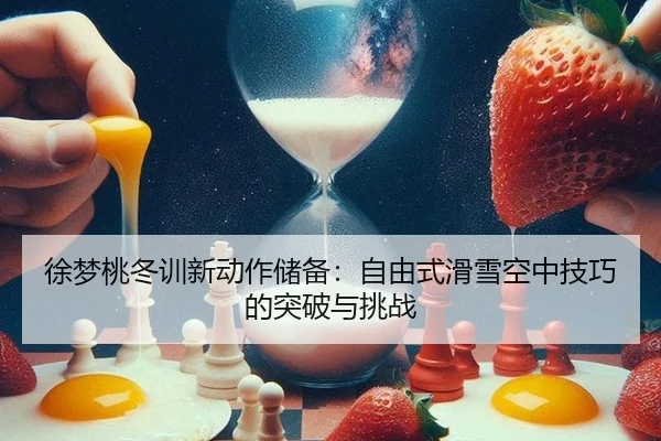 徐梦桃冬训新动作储备：自由式滑雪空中技巧的突破与挑战