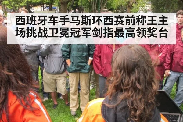 西班牙车手马斯环西赛前称王主场挑战卫冕冠军剑指最高领奖台