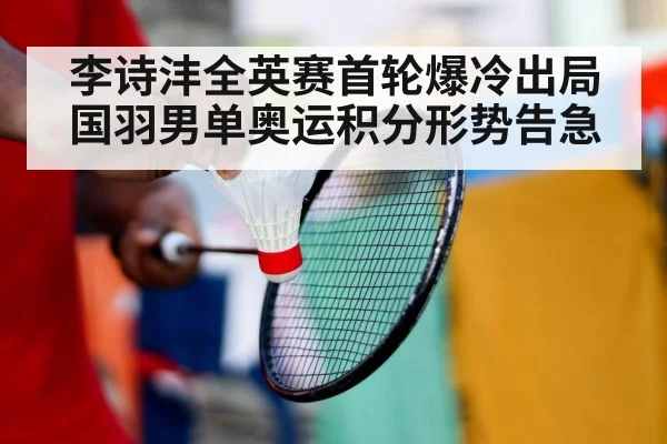李诗沣全英赛首轮爆冷出局 国羽男单奥运积分形势告急