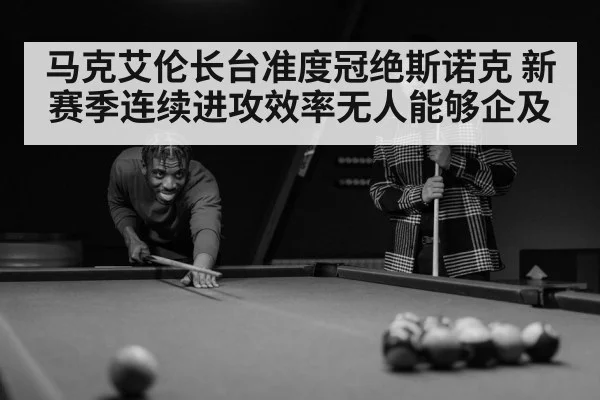 马克艾伦长台准度冠绝斯诺克 新赛季连续进攻效率无人能够企及