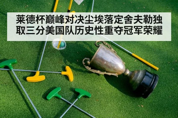 莱德杯巅峰对决尘埃落定舍夫勒独取三分美国队历史性重夺冠军荣耀