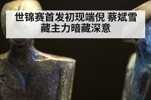 世锦赛首发初现端倪 蔡斌雪藏主力暗藏深意
