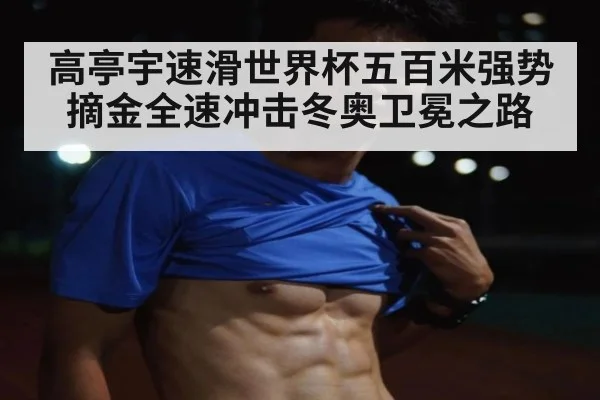 高亭宇速滑世界杯五百米强势摘金全速冲击冬奥卫冕之路